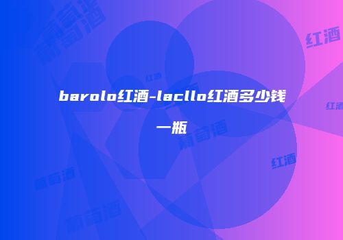 barolo红酒-lacllo红酒多少钱一瓶