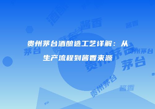贵州茅台酒酿造工艺详解：从生产流程到酱香来源