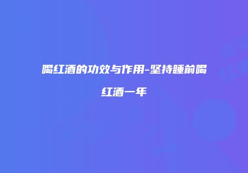 喝红酒的功效与作用-坚持睡前喝红酒一年
