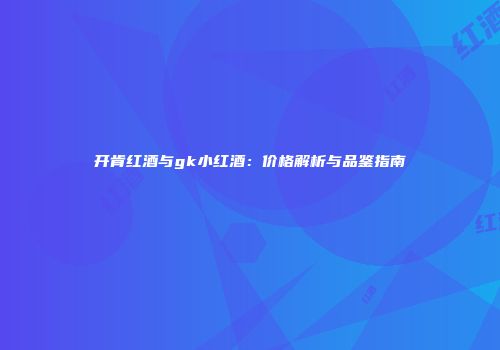 开肯红酒与gk小红酒：价格解析与品鉴指南