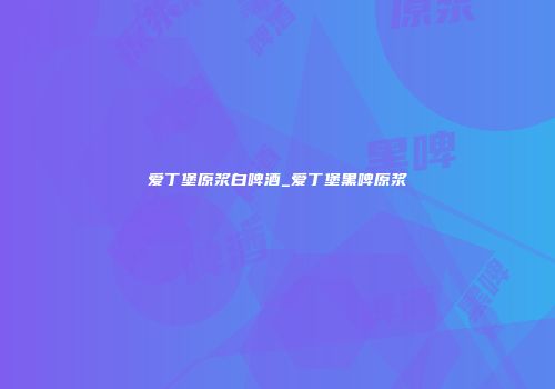 爱丁堡原浆白啤酒_爱丁堡黑啤原浆