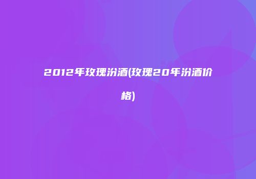 2012年玫瑰汾酒(玫瑰20年汾酒价格)