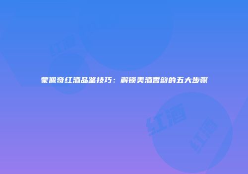 蒙佩奇红酒品鉴技巧：解锁美酒香韵的五大步骤