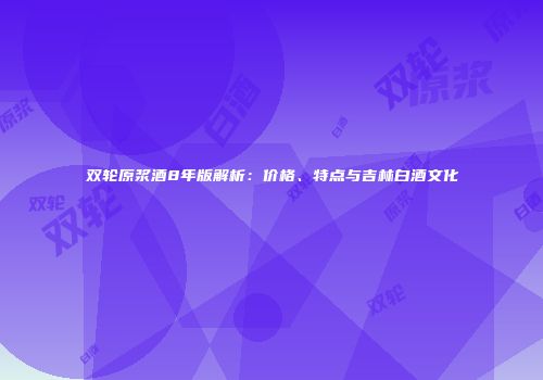 双轮原浆酒8年版解析：价格、特点与吉林白酒文化