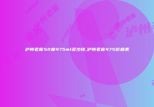 泸州老窖52度475ml多少钱,泸州老窖475价格表