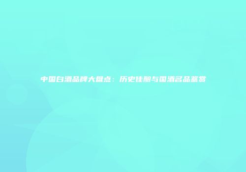 中国白酒品牌大盘点：历史佳酿与国酒名品鉴赏