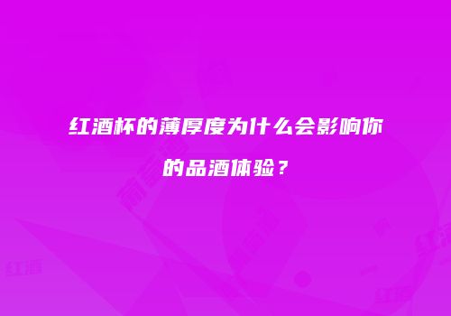 红酒杯的薄厚度为什么会影响你的品酒体验？
