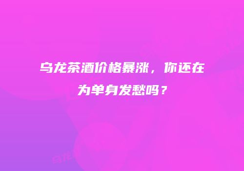 乌龙茶酒价格暴涨，你还在为单身发愁吗？