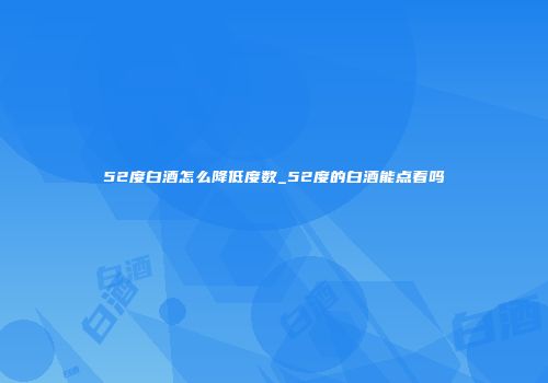 52度白酒怎么降低度数_52度的白酒能点着吗