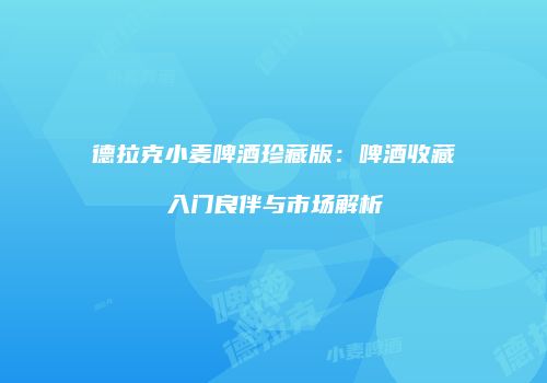 德拉克小麦啤酒珍藏版：啤酒收藏入门良伴与市场解析