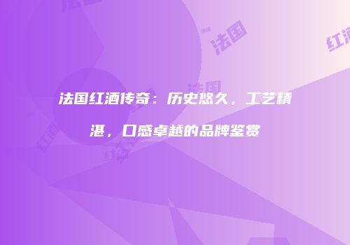 法国红酒传奇：历史悠久，工艺精湛，口感卓越的品牌鉴赏