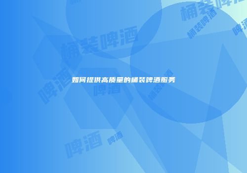 如何提供高质量的桶装啤酒服务