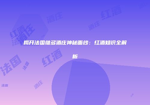 揭开法国维多酒庄神秘面纱：红酒知识全解析