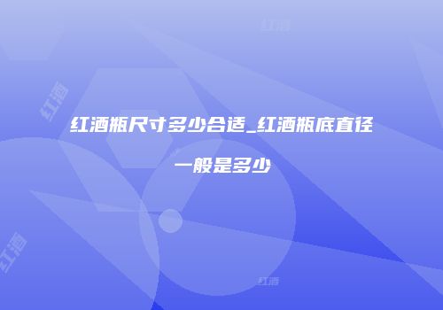 红酒瓶尺寸多少合适_红酒瓶底直径一般是多少