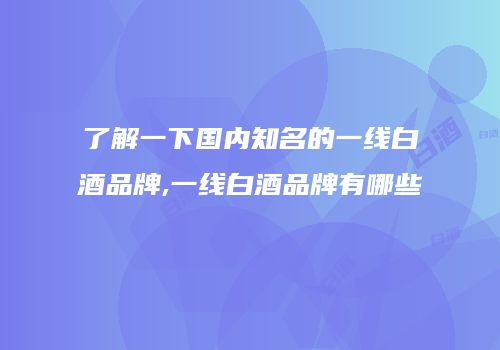 了解一下国内知名的一线白酒品牌,一线白酒品牌有哪些