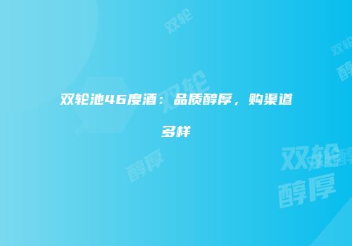 双轮池46度酒：品质醇厚，购渠道多样
