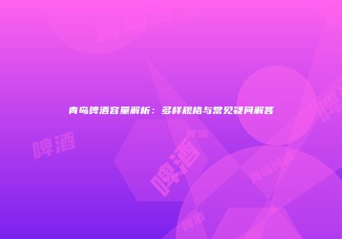 青岛啤酒容量解析：多样规格与常见疑问解答