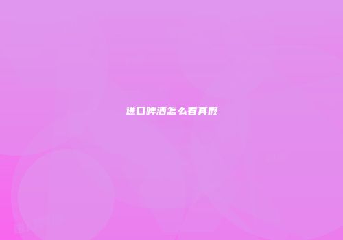 进口啤酒怎么看真假