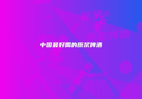 中国最好喝的原浆啤酒