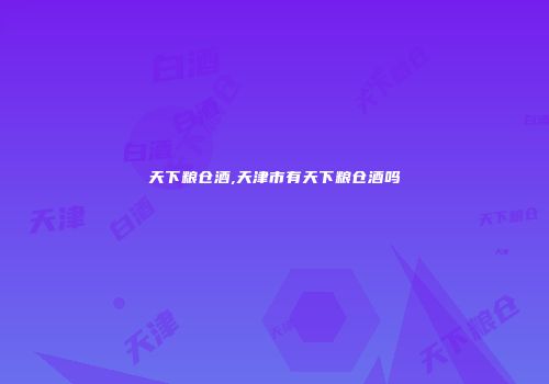 天下粮仓酒,天津市有天下粮仓酒吗