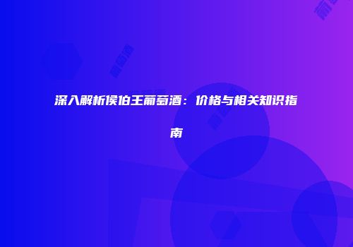 深入解析侯伯王葡萄酒：价格与相关知识指南