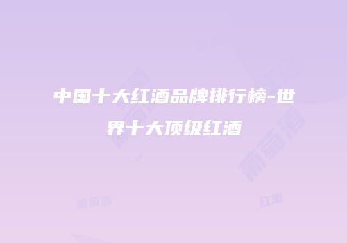 中国十大红酒品牌排行榜-世界十大顶级红酒