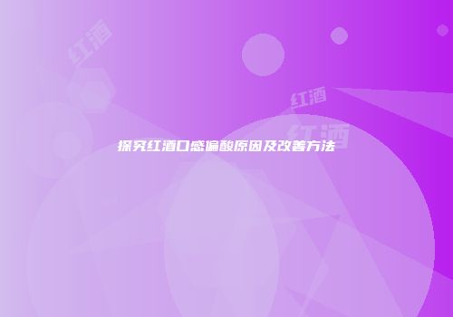探究红酒口感偏酸原因及改善方法