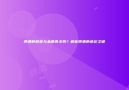 啤酒的颜色与品质有关吗？解密啤酒的色彩之谜