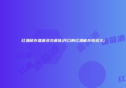 红酒储存温度多少最佳(开口的红酒能存放多久)