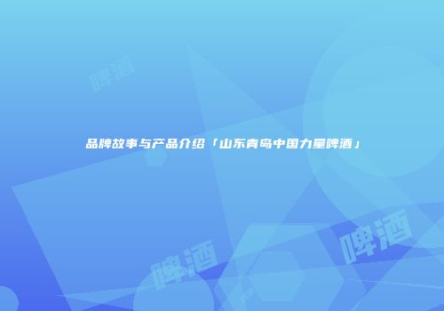 品牌故事与产品介绍「山东青岛中国力量啤酒」