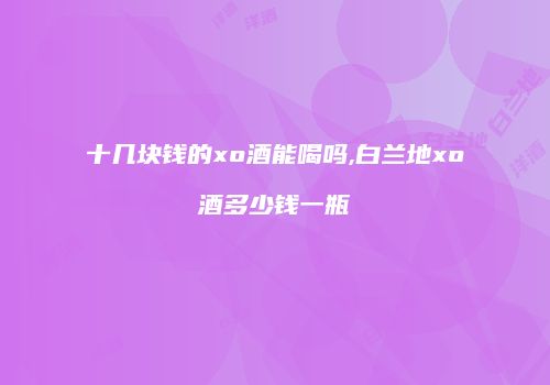 十几块钱的xo酒能喝吗,白兰地xo酒多少钱一瓶