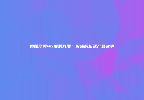 揭秘洋河46度系列酒：价格解析及产品故事