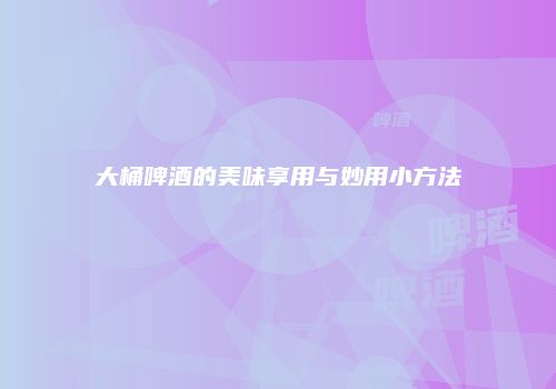 大桶啤酒的美味享用与妙用小方法
