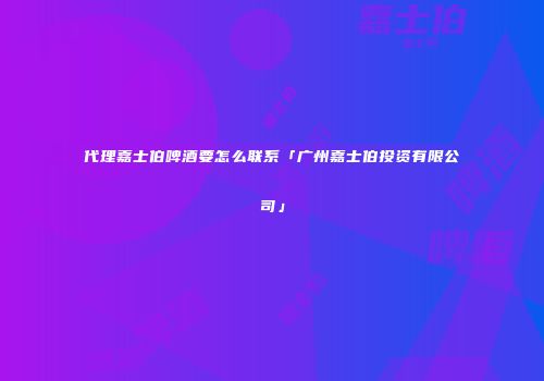 代理嘉士伯啤酒要怎么联系「广州嘉士伯投资有限公司」