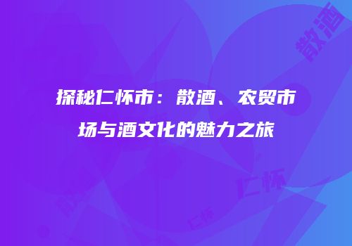 探秘仁怀市：散酒、农贸市场与酒文化的魅力之旅
