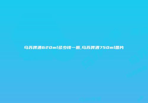乌苏啤酒620ml多少钱一瓶,乌苏啤酒750ml图片