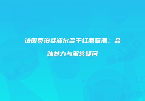 法国莫泊桑波尔多干红葡萄酒：品味魅力与解答疑问