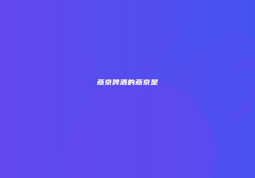 燕京啤酒的燕京是