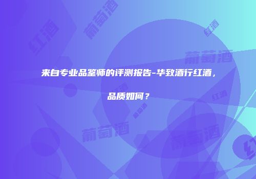 来自专业品鉴师的评测报告-华致酒行红酒，品质如何？