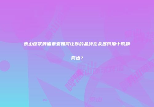 泰山原浆啤酒泰安如何让你的品牌在众多啤酒中脱颖而出？