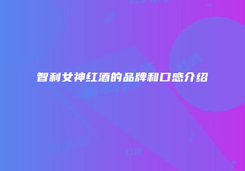 智利女神红酒的品牌和口感介绍