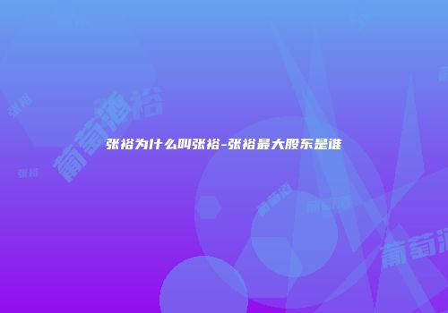 张裕为什么叫张裕-张裕最大股东是谁