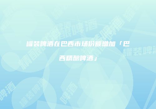 罐装啤酒在巴西市场份额增加「巴西精酿啤酒」