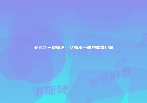 卡斯特三料啤酒，品味不一样的醇香口感