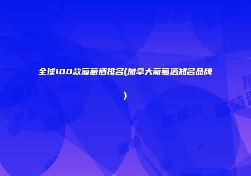 全球100款葡萄酒排名(加拿大葡萄酒知名品牌)
