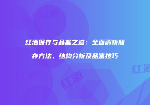 红酒保存与品鉴之道：全面解析储存方法、结构分析及品鉴技巧