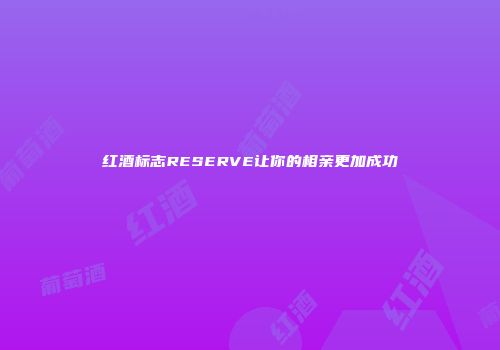 红酒标志RESERVE让你的相亲更加成功