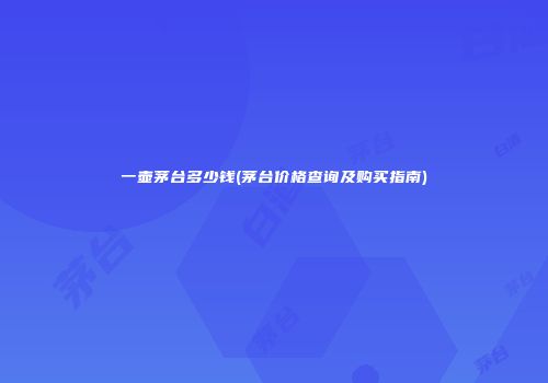 一壶茅台多少钱(茅台价格查询及购买指南)