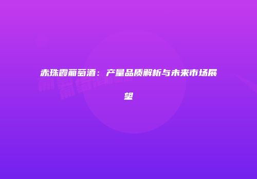 赤珠霞葡萄酒：产量品质解析与未来市场展望