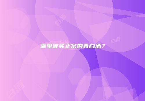 哪里能买正宗的真白酒？